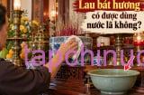 Lau bát hương có được dùng nước lã không?